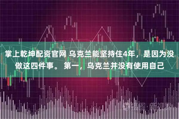 掌上乾坤配资官网 乌克兰能坚持住4年，是因为没做这四件事。 第一，乌克兰并没有使用自己